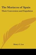 The Moriscos of Spain: Their Conversion and Expulsion di Henry Charles Lea edito da Kessinger Publishing
