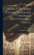 Teorica Dei Verbi Italiani Regolari, Anomali, Difettivi E Mal Noti... di Giuseppe Compagnoni edito da LEGARE STREET PR