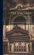 The Sorcerer: An Original Modern Comic Opera in two Acts di Arthur Sullivan, W. S. Gilbert edito da LEGARE STREET PR