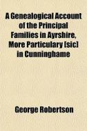 A Genealogical Account Of The Principal Families In Ayrshire, More Particulary [sic] In Cunninghame di George Robertson edito da General Books Llc