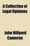 A   Collection of Legal Opinions; Comprising Upwards of One Hundred and Thirty Leading Opinions on Cases Submitted to the Late Hon. J. Hillyard Camero di John Hillyard Cameron, J. Hillyard Cameron edito da Rarebooksclub.com