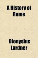 A History Of Rome di Dionysius Lardner edito da General Books