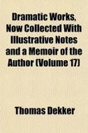 Dramatic Works, Now Collected With Illus di Thomas Dekker edito da General Books