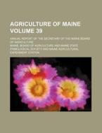 Agriculture Of Maine Volume 39 ; Annual di Maine. Agriculture edito da Rarebooksclub.com