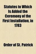 Statutes To Which Is Added The Ceremony Of The First Installation, In 1783 di Order Of St Patrick edito da General Books Llc