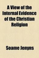 A View Of The Internal Evidence Of The Christian Religion di Soame Jenyns edito da General Books Llc
