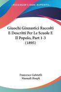 Giuochi Ginnastici Raccolti E Descritti Per Le Scuole E Il Popolo, Part 1-3 (1895) di Francesco Gabrielli, Manuali Hoepli edito da Kessinger Publishing