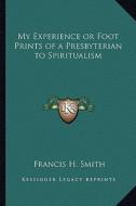 My Experience or Foot Prints of a Presbyterian to Spiritualism di Francis H. Smith edito da Kessinger Publishing