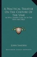 A   Practical Treatise on the Culture of the Vine a Practical Treatise on the Culture of the Vine: As Well Under Glass, as in the Open Air (1862) as W di John Sanders edito da Kessinger Publishing