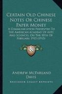 Certain Old Chinese Notes or Chinese Paper Money: A Communication Presented to the American Academy of Arts and Sciences, on the 10th of February, 191 di Andrew McFarland Davis edito da Kessinger Publishing
