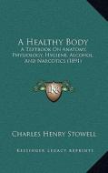 A Healthy Body: A Textbook on Anatomy, Physiology, Hygiene, Alcohol, and Narcotics (1891) di Charles Henry Stowell edito da Kessinger Publishing