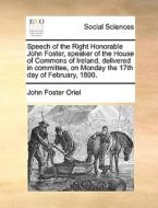 Speech Of The Right Honorable John Foster, Speaker Of The House Of Commons Of Ireland, Delivered In Committee, On Monday The 17th Day Of February, 180 di John Foster Oriel edito da Gale Ecco, Print Editions
