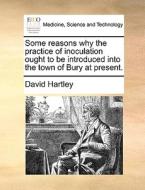 Some Reasons Why The Practice Of Inoculation Ought To Be Introduced Into The Town Of Bury At Present. di David Hartley edito da Gale Ecco, Print Editions