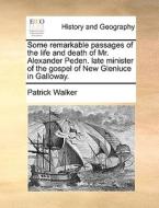 Some Remarkable Passages Of The Life And Death Of Mr. Alexander Peden. Late Minister Of The Gospel Of New Glenluce In Galloway. di Patrick Walker edito da Gale Ecco, Print Editions