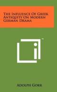 The Influence of Greek Antiquity on Modern German Drama di Adolph Gorr edito da Literary Licensing, LLC
