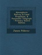 Atmospheric Railway & Canal Propulsion, & Pneumatic Telegraph - Primary Source Edition di James Pilbrow edito da Nabu Press