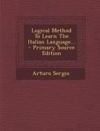 Logical Method to Learn the Italian Language... - Primary Source Edition di Arturo Sergio edito da Nabu Press