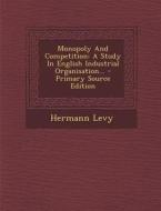 Monopoly and Competition: A Study in English Industrial Organisation... - Primary Source Edition di Hermann Levy edito da Nabu Press