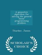 A Geometric Algorithm For Solving The General Linear Programming Problem - Scholar's Choice Edition di James Thurber edito da Scholar's Choice