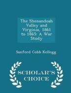 The Shenandoah Valley And Virginia, 1861 To 1865 di Sanford Cobb Kellogg edito da Scholar's Choice