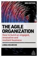 The Agile Organization: How to Build an Engaged, Innovative and Resilient Business di Linda Holbeche edito da KOGAN PAGE