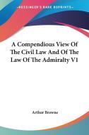 A Compendious View Of The Civil Law And Of The Law Of The Admiralty V1 di Arthur Browne edito da Kessinger Publishing Co