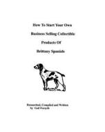 How to Start Your Own Business Selling Collectible Products of Brittany Spaniels di Gail Forsyth edito da Createspace