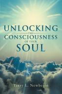 Unlocking the Consciousness of Your Soul di Terry L. Newbegin edito da AUTHORHOUSE
