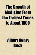 The Growth Of Medicine From The Earliest Times To About 1800 di Albert Henry Buck edito da General Books Llc