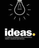 Ideas: J.A.Perez En Conferencia Para Empresarios, Lideres y Aquellos Que Piensan... di J. A. P. Rez, J. A. Perez edito da Createspace