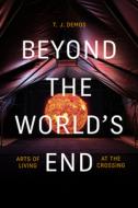Beyond the World's End: Arts of Living at the Crossing di T. J. Demos edito da DUKE UNIV PR