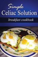 Simple Celiac Solution - Breakfast Cookbook: Wheat Free Cooking - Delicious, Celiac Friendly Recipes di Simple Celiac Solution edito da Createspace