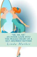 "Me, Me, Me" - An Inside Look Into the Fragile Heart of a Self Absorbed Mother di Linda Mather edito da Createspace
