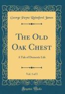 The Old Oak Chest, Vol. 1 of 3: A Tale of Domestic Life (Classic Reprint) di George Payne Rainsford James edito da Forgotten Books
