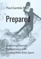 Prepared: Unlocking Human Performance with Lessons from Elite Sport di Paul Gamble edito da LIGHTNING SOURCE INC