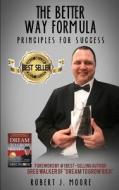 The Better Way Formula - Principles for Success: Foreword by #1 Best-Selling Author Greg Walker of "Dream to Grow Rich" di Robert J. Moore edito da Createspace Independent Publishing Platform