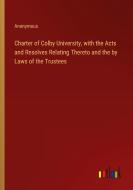 Charter of Colby University, with the Acts and Resolves Relating Thereto and the by Laws of the Trustees di Anonymous edito da Outlook Verlag
