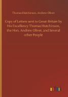 Copy of Letters sent to Great-Britain by His Excellency Thomas Hutchinson, the Hon. Andrew Oliver, and Several other Peo di Thomas Oliver Hutchinson edito da Outlook Verlag