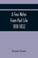 A Few Notes From Past Life 1818-1832 di Trench Francis Trench edito da Alpha Editions