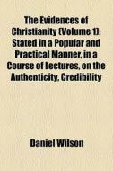 The Evidences Of Christianity (volume 1); Stated In A Popular And Practical Manner, In A Course Of Lectures, On The Authenticity, Credibility di Daniel Wilson edito da General Books Llc