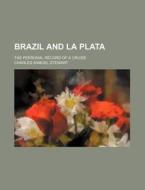 Brazil And La Plata; The Personal Record Of A Cruise di Charles Samuel Stewart edito da General Books Llc