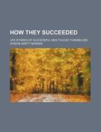 How They Succeeded; Life Stories Of Successful Men Told By Themselves di Orison Swett Marden edito da General Books Llc