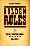 Golden Rules - The Origins of California Water Law  in the Gold Rush di Mark Kanazawa edito da University of Chicago Press