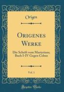 Origenes Werke, Vol. 1: Die Schrift Vom Martyrium; Buch I-IV Gegen Celsus (Classic Reprint) di Origen Origen edito da Forgotten Books