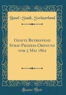 Gesetz Betreffend Straf-Proze-Ordnung Vom 5 Mai 1862 (Classic Reprint) di Basel-Stadt Switzerland edito da Forgotten Books