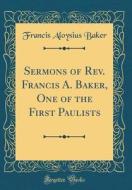 Sermons of REV. Francis A. Baker, One of the First Paulists (Classic Reprint) di Francis Aloysius Baker edito da Forgotten Books