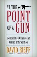 At the Point of a Gun: Democratic Dreams and Armed Intervention di David Rieff edito da Simon & Schuster