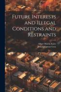 Future Interests and Illegal Conditions and Restraints di Albert Martin Kales, John Chipman Gray edito da LEGARE STREET PR