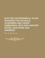 Electro Astronomical Atlas, Designed for Schools, Academies and Ladies' Seminaries, with Explanatory Notes, Questions and Answers. di A. M. Rev J. W. Spoor edito da Rarebooksclub.com