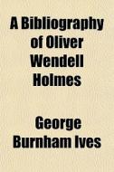 A Bibliography of Oliver Wendell Holmes di George Burnham Ives, Books Group edito da Rarebooksclub.com